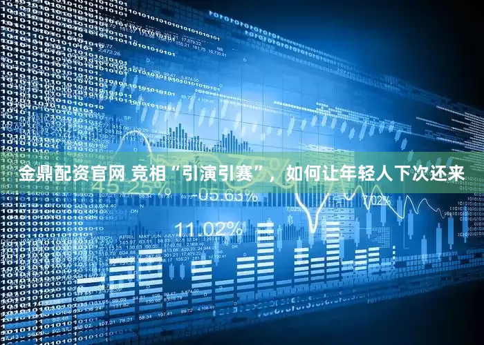 金鼎配资官网 竞相“引演引赛”，如何让年轻人下次还来