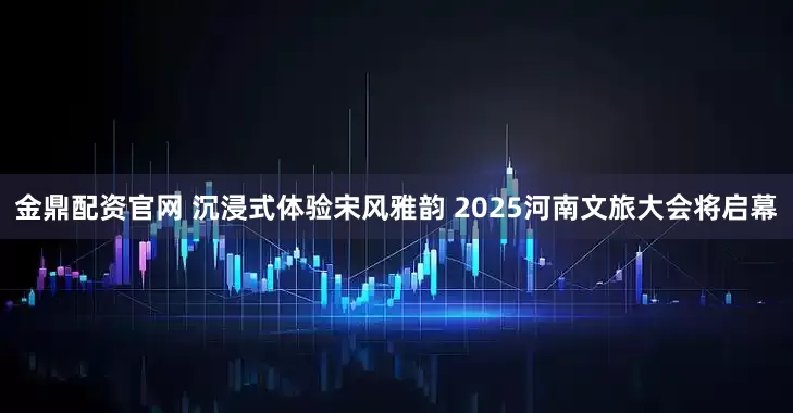 金鼎配资官网 沉浸式体验宋风雅韵 2025河南文旅大会将启幕