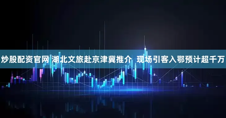 炒股配资官网 湖北文旅赴京津冀推介  现场引客入鄂预计超千万
