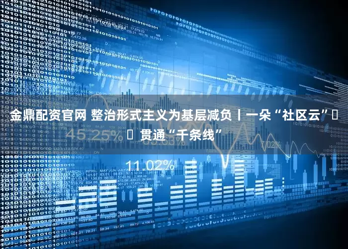 金鼎配资官网 整治形式主义为基层减负丨一朵“社区云”  贯通“千条线”