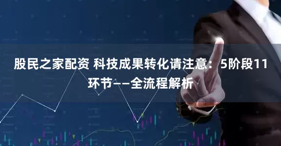 股民之家配资 科技成果转化请注意：5阶段11环节——全流程解析
