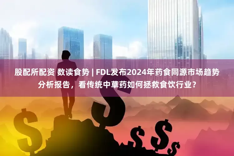 股配所配资 数读食势 | FDL发布2024年药食同源市场趋势分析报告，看传统中草药如何拯救食饮行业？