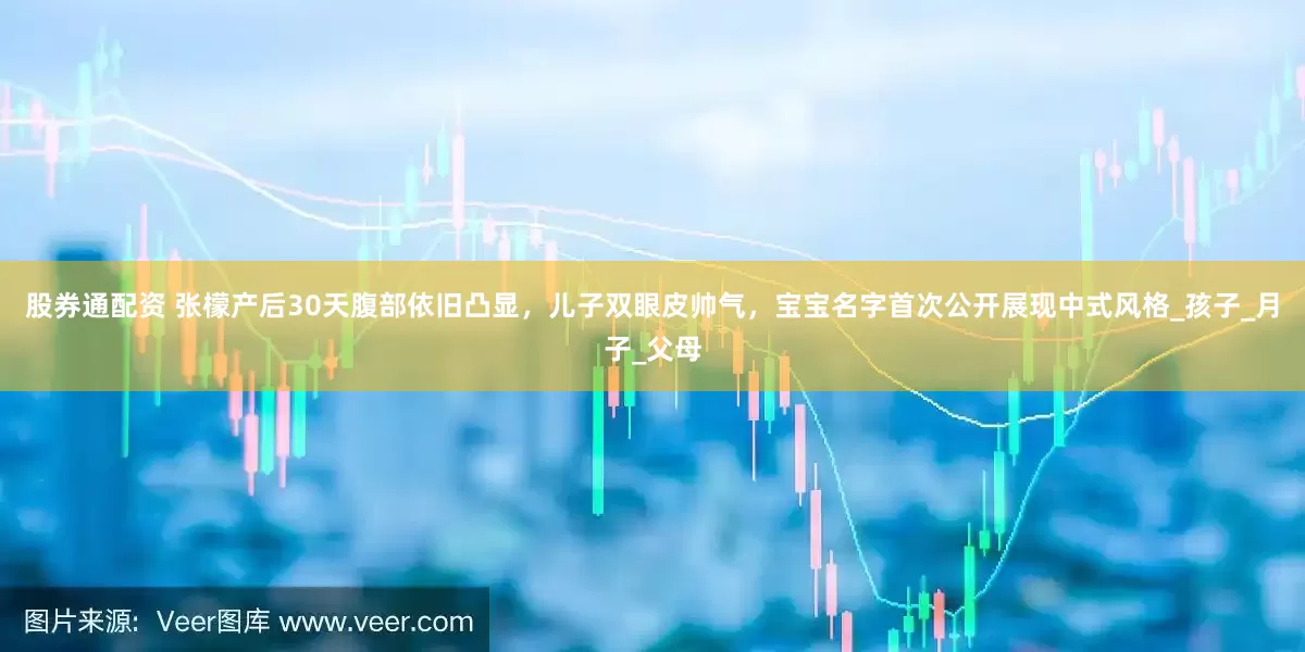 股券通配资 张檬产后30天腹部依旧凸显，儿子双眼皮帅气，宝宝名字首次公开展现中式风格_孩子_月子_父母
