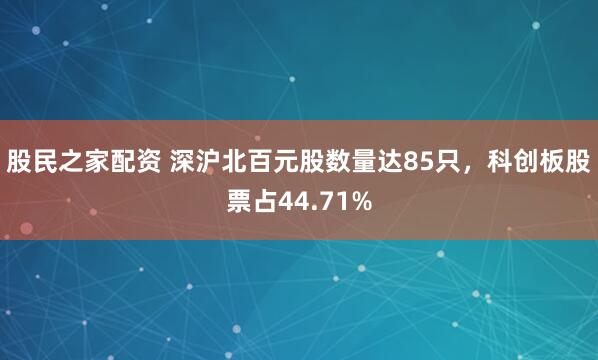 股民之家配资 深沪北百元股数量达85只，科创板股票占44.71%
