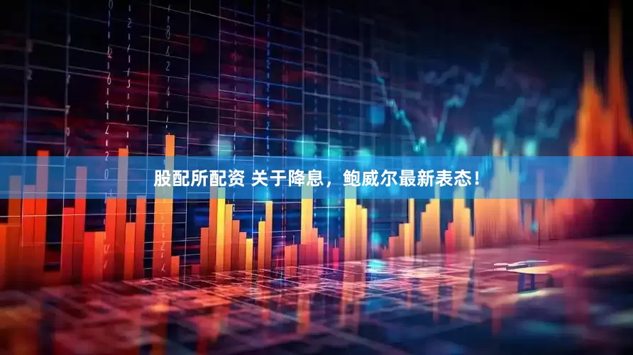 股配所配资 关于降息，鲍威尔最新表态！