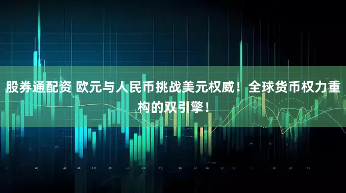 股券通配资 欧元与人民币挑战美元权威！全球货币权力重构的双引擎！