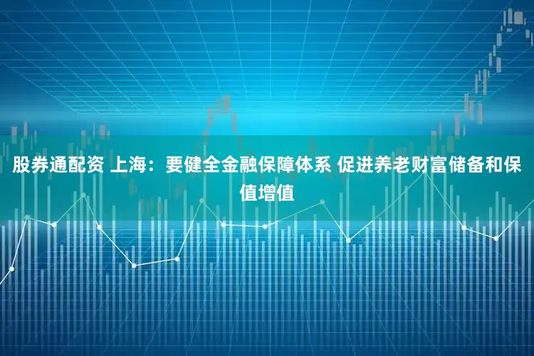 股券通配资 上海：要健全金融保障体系 促进养老财富储备和保值增值