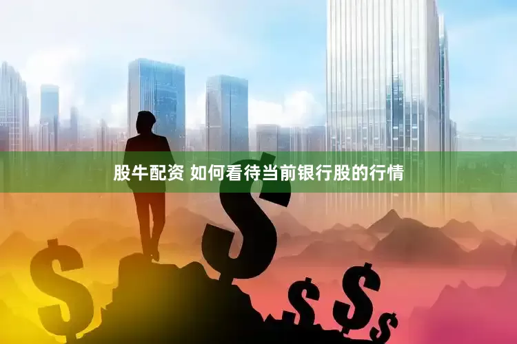 股牛配资 如何看待当前银行股的行情