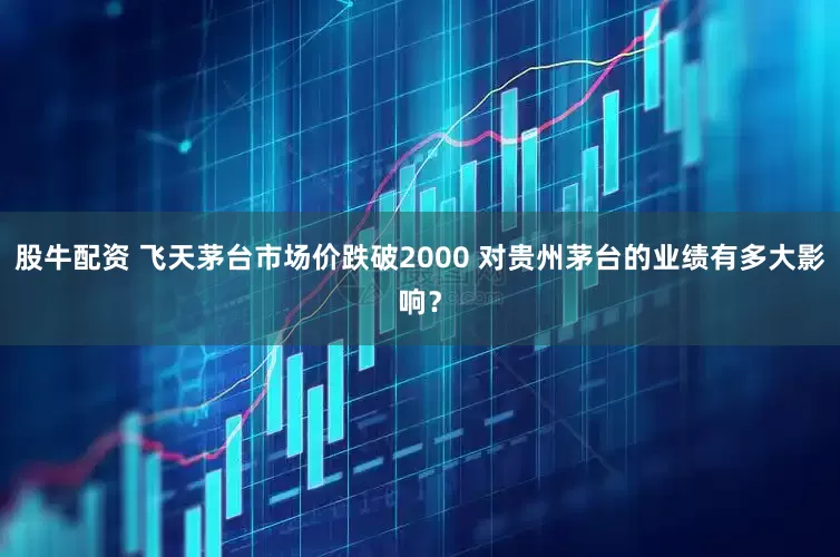 股牛配资 飞天茅台市场价跌破2000 对贵州茅台的业绩有多大影响？