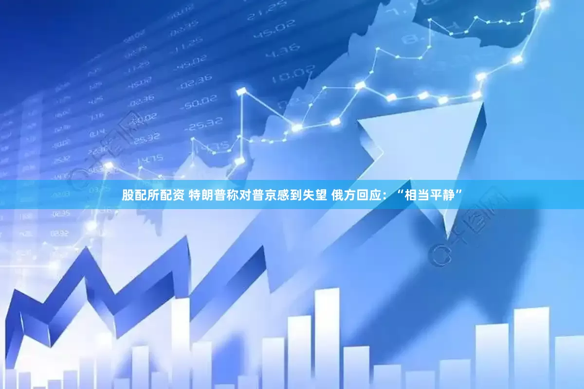 股配所配资 特朗普称对普京感到失望 俄方回应：“相当平静”