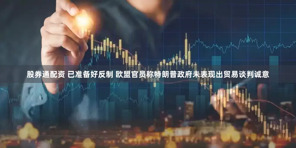股券通配资 已准备好反制 欧盟官员称特朗普政府未表现出贸易谈判诚意