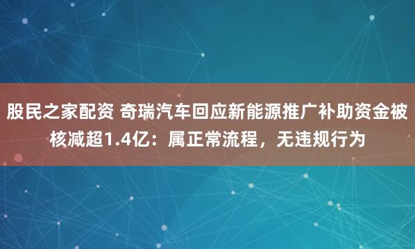 股民之家配资 奇瑞汽车回应新能源推广补助资金被核减超1.4亿：属正常流程，无违规行为