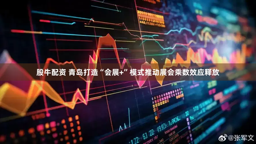股牛配资 青岛打造“会展+”模式推动展会乘数效应释放
