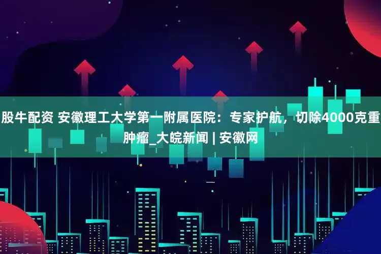 股牛配资 安徽理工大学第一附属医院：专家护航，切除4000克重肿瘤_大皖新闻 | 安徽网