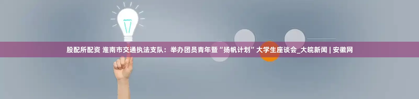 股配所配资 淮南市交通执法支队：举办团员青年暨“扬帆计划”大学生座谈会_大皖新闻 | 安徽网