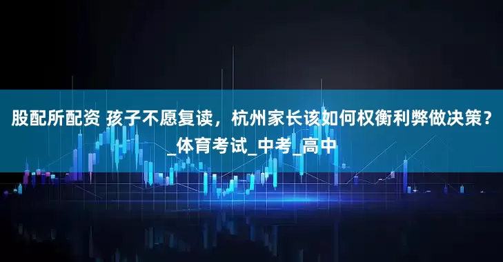 股配所配资 孩子不愿复读，杭州家长该如何权衡利弊做决策？_体育考试_中考_高中