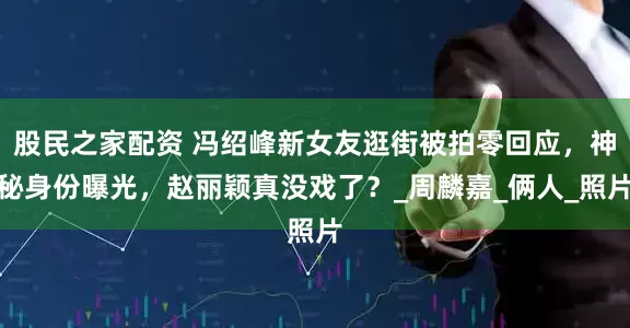 股民之家配资 冯绍峰新女友逛街被拍零回应，神秘身份曝光，赵丽颖真没戏了？_周麟嘉_俩人_照片