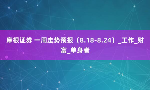 摩根证券 一周走势预报（8.18-8.24）_工作_财富_单身者