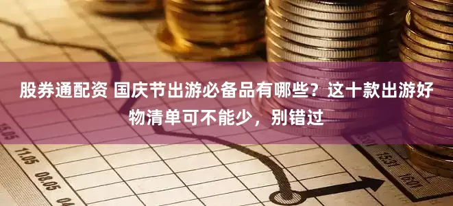 股券通配资 国庆节出游必备品有哪些？这十款出游好物清单可不能少，别错过